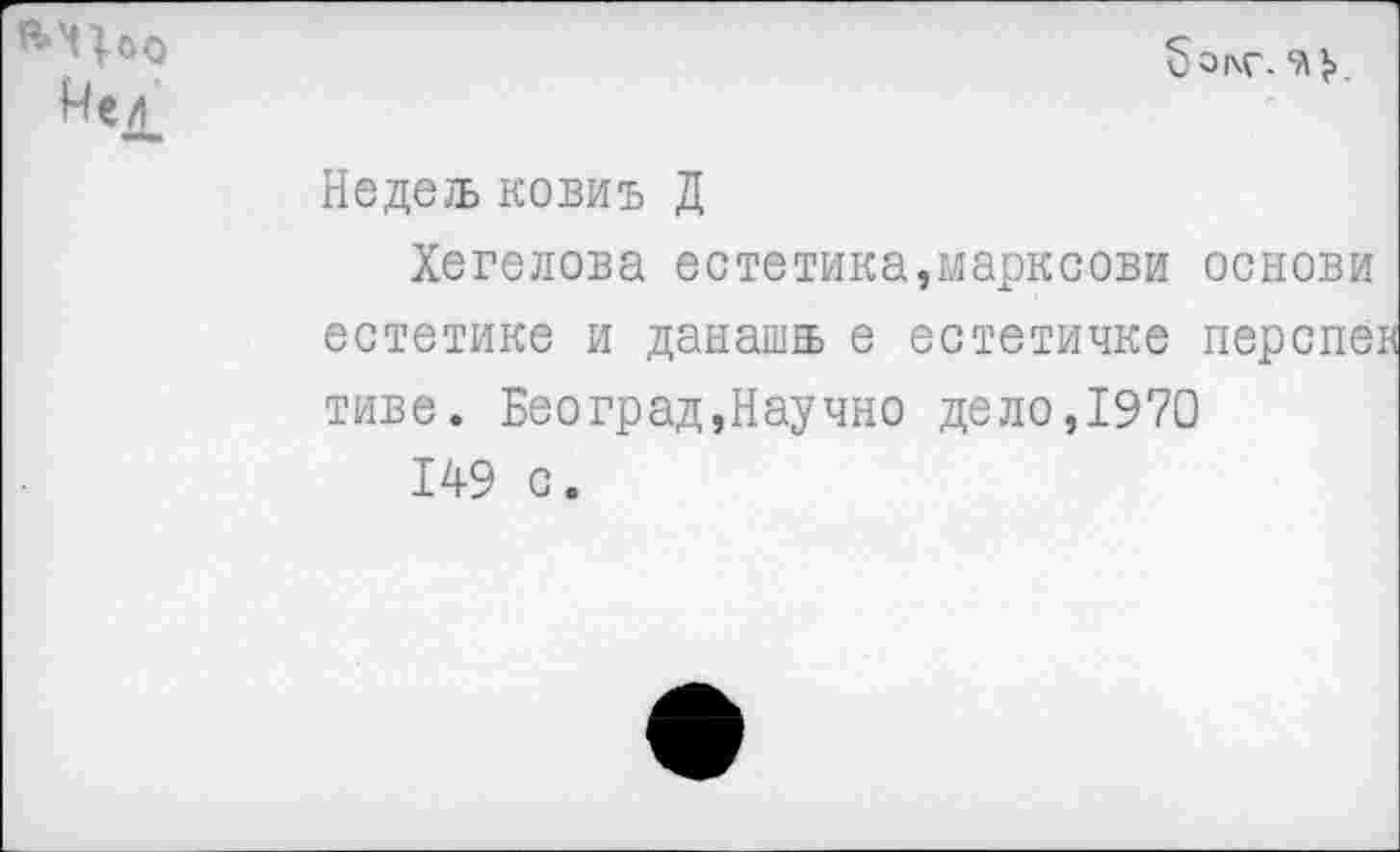 ﻿Мел «М*
бо|\С.
Недель ковиъ Д
Хегелова естетика,марксови основи естетике и данашвь е естетичке перепев тиве. Београд,Научно дело,1970
149 с.